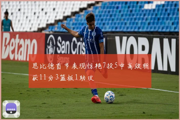 恩比德首节表现惊艳7投5中高效斩获11分3篮板1助攻