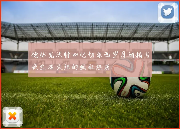 德林克沃特回忆切尔西岁月酒精与夜生活交织的疯狂经历