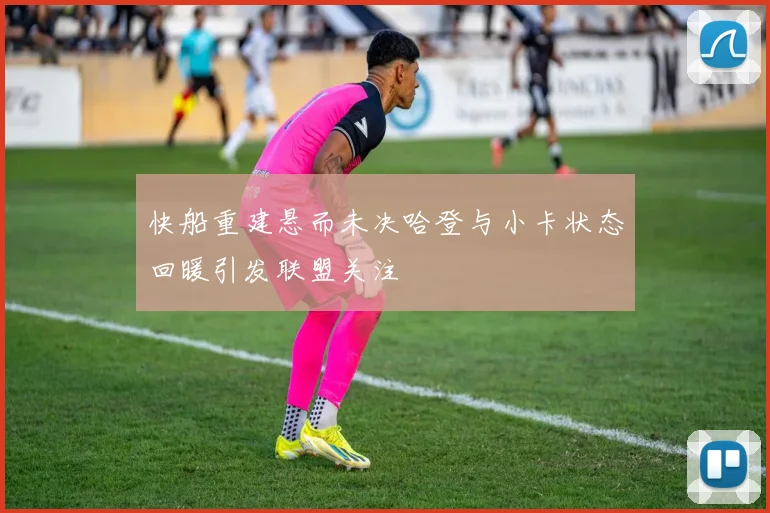 快船重建悬而未决哈登与小卡状态回暖引发联盟关注