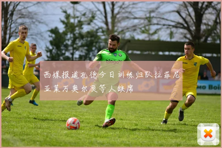 西媒报道孔德今日训练归队拉菲尼亚莱万奥尔莫等人缺席
