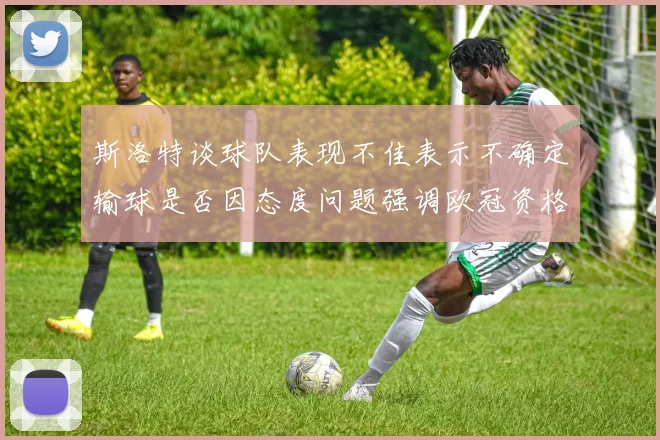 斯洛特谈球队表现不佳表示不确定输球是否因态度问题强调欧冠资格的重要性