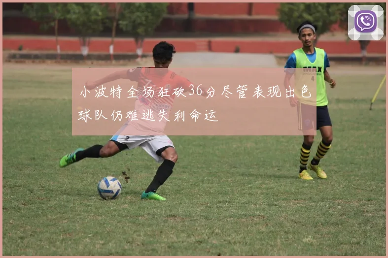 小波特全场狂砍36分尽管表现出色球队仍难逃失利命运